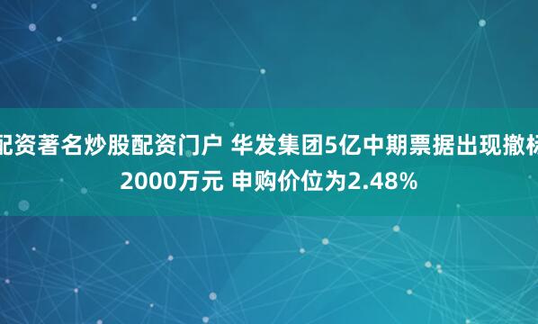 配资著名炒股配资门户 华发集团5亿中期票据出现撤标2000万元 申购价位为2.48%