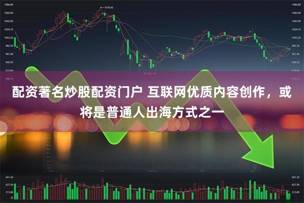 配资著名炒股配资门户 互联网优质内容创作，或将是普通人出海方式之一
