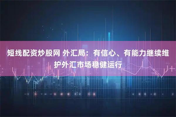 短线配资炒股网 外汇局：有信心、有能力继续维护外汇市场稳健运行