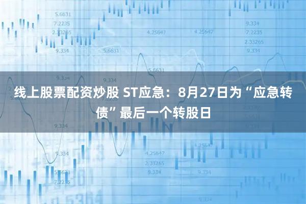线上股票配资炒股 ST应急：8月27日为“应急转债”最后一个转股日