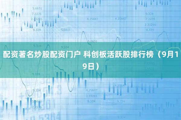 配资著名炒股配资门户 科创板活跃股排行榜（9月19日）