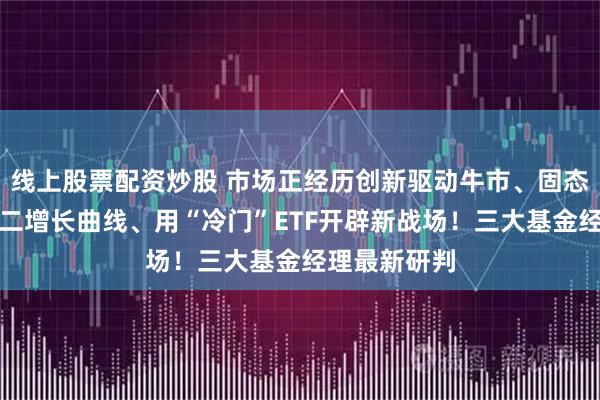 线上股票配资炒股 市场正经历创新驱动牛市、固态电池打开第二增长曲线、用“冷门”ETF开辟新战场！三大基金经理最新研判