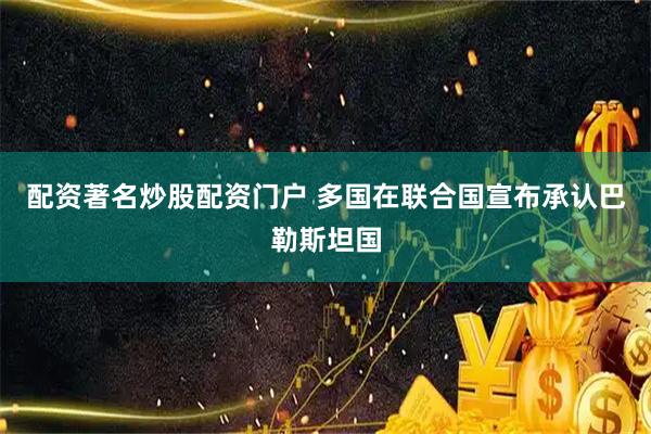 配资著名炒股配资门户 多国在联合国宣布承认巴勒斯坦国