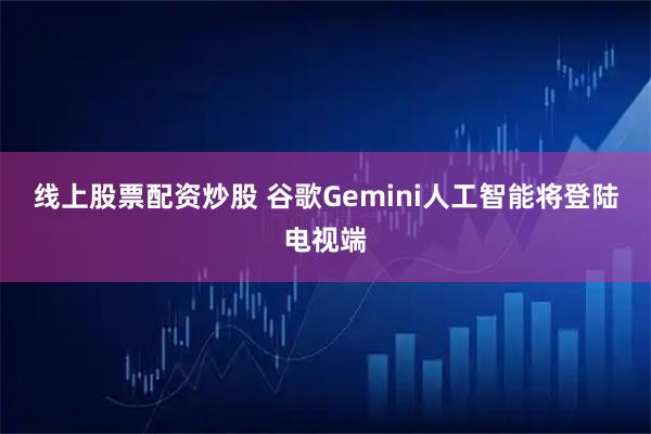 线上股票配资炒股 谷歌Gemini人工智能将登陆电视端