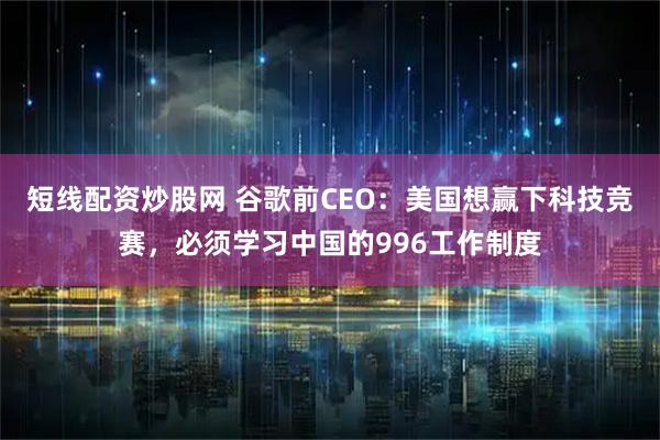 短线配资炒股网 谷歌前CEO：美国想赢下科技竞赛，必须学习中国的996工作制度