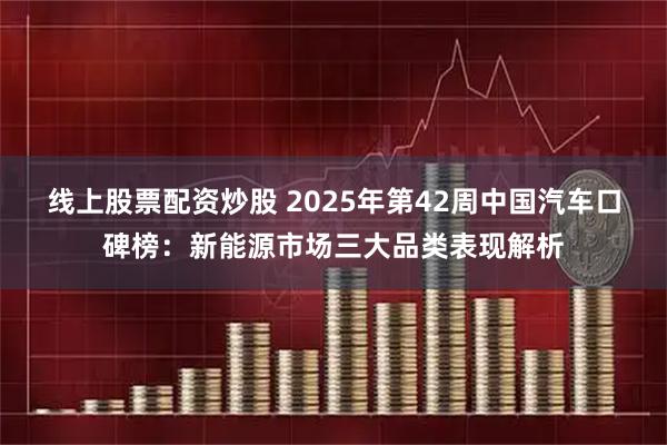 线上股票配资炒股 2025年第42周中国汽车口碑榜：新能源市场三大品类表现解析
