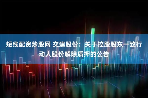 短线配资炒股网 交建股份：关于控股股东一致行动人股份解除质押的公告