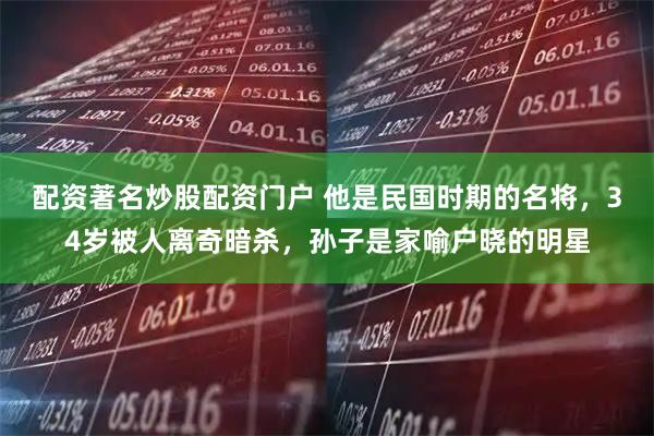 配资著名炒股配资门户 他是民国时期的名将，34岁被人离奇暗杀，孙子是家喻户晓的明星