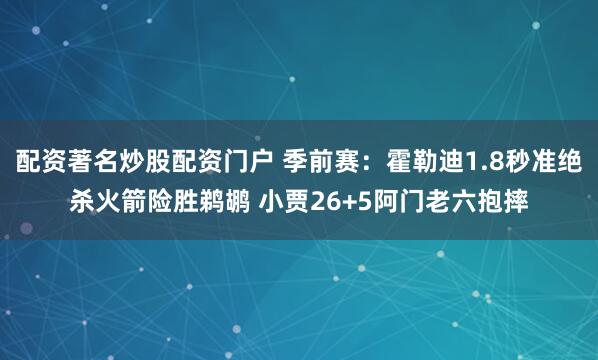 配资著名炒股配资门户 季前赛：霍勒迪1.8秒准绝杀火箭险胜鹈鹕 小贾26+5阿门老六抱摔