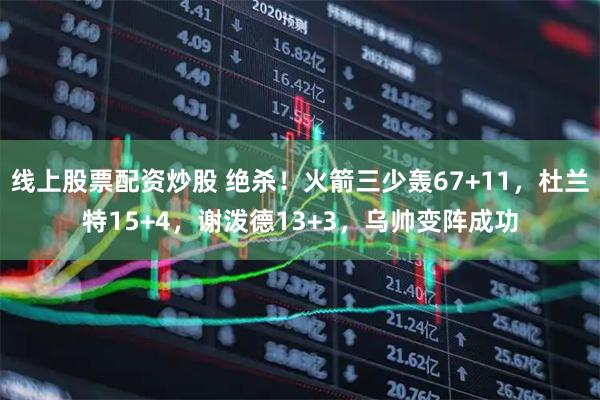 线上股票配资炒股 绝杀！火箭三少轰67+11，杜兰特15+4，谢泼德13+3，乌帅变阵成功