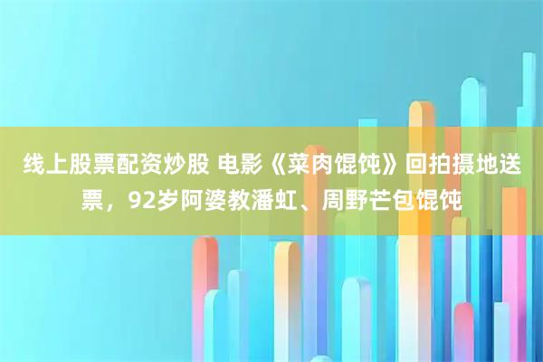 线上股票配资炒股 电影《菜肉馄饨》回拍摄地送票，92岁阿婆教潘虹、周野芒包馄饨
