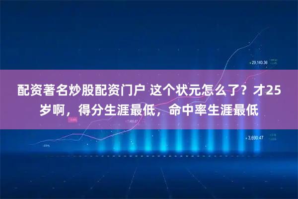 配资著名炒股配资门户 这个状元怎么了？才25岁啊，得分生涯最低，命中率生涯最低