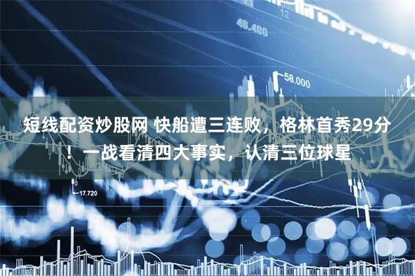 短线配资炒股网 快船遭三连败，格林首秀29分！一战看清四大事实，认清三位球星