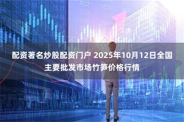 配资著名炒股配资门户 2025年10月12日全国主要批发市场竹笋价格行情
