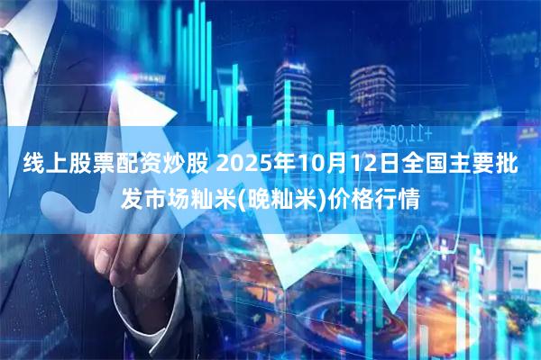 线上股票配资炒股 2025年10月12日全国主要批发市场籼米(晚籼米)价格行情