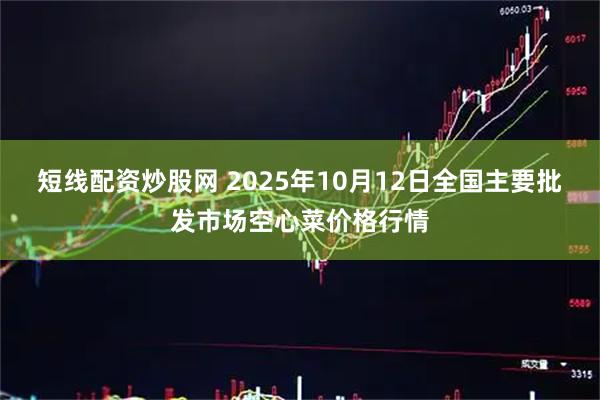 短线配资炒股网 2025年10月12日全国主要批发市场空心菜价格行情