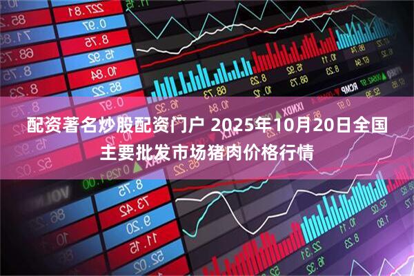 配资著名炒股配资门户 2025年10月20日全国主要批发市场猪肉价格行情