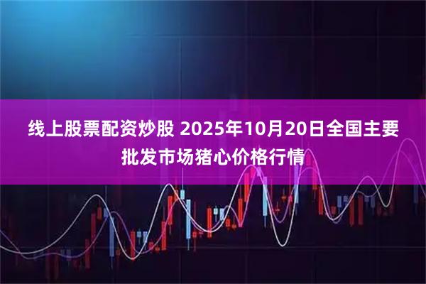 线上股票配资炒股 2025年10月20日全国主要批发市场猪心价格行情