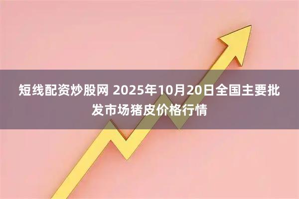 短线配资炒股网 2025年10月20日全国主要批发市场猪皮价格行情