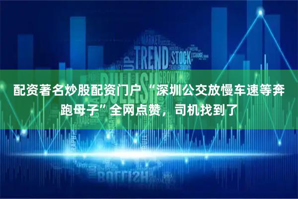 配资著名炒股配资门户 “深圳公交放慢车速等奔跑母子”全网点赞，司机找到了