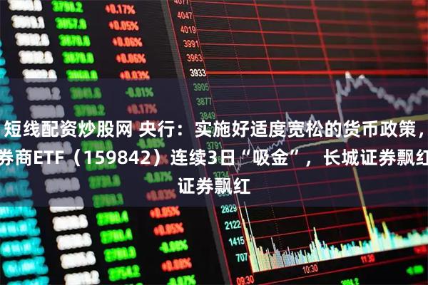 短线配资炒股网 央行：实施好适度宽松的货币政策，券商ETF（159842）连续3日“吸金”，长城证券飘红