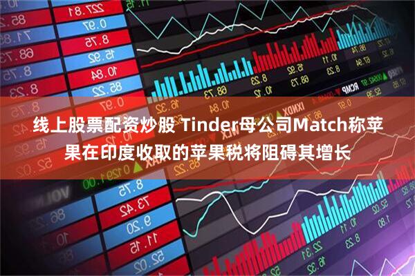 线上股票配资炒股 Tinder母公司Match称苹果在印度收取的苹果税将阻碍其增长