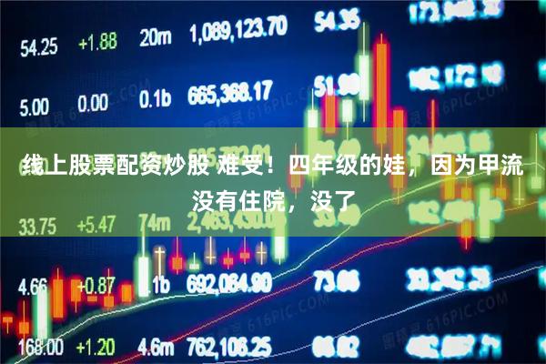 线上股票配资炒股 难受！四年级的娃，因为甲流没有住院，没了