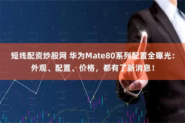 短线配资炒股网 华为Mate80系列配置全曝光：外观、配置、价格，都有了新消息！