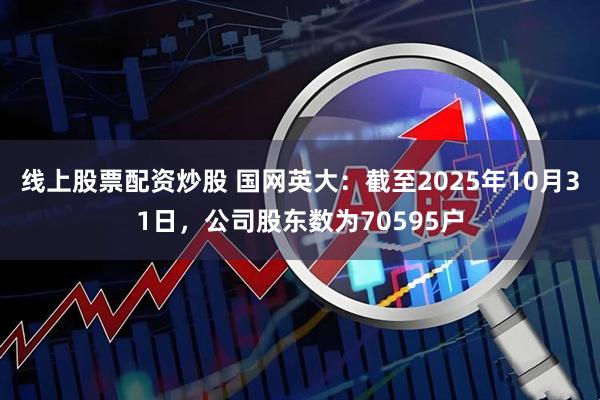 线上股票配资炒股 国网英大：截至2025年10月31日，公司股东数为70595户