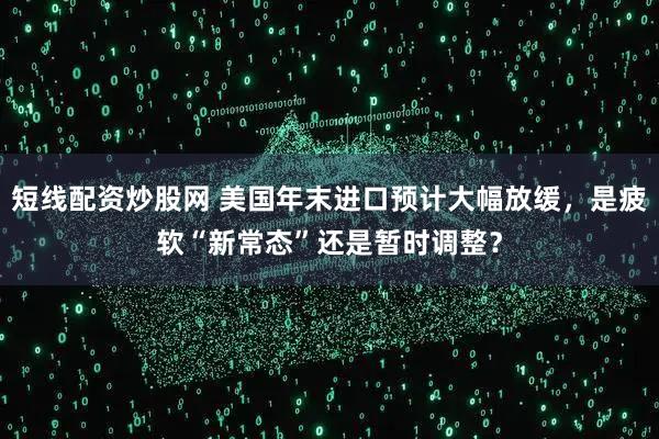 短线配资炒股网 美国年末进口预计大幅放缓，是疲软“新常态”还是暂时调整？