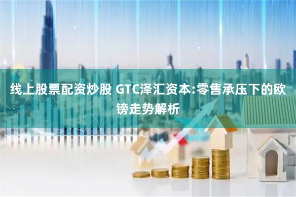 线上股票配资炒股 GTC泽汇资本:零售承压下的欧镑走势解析