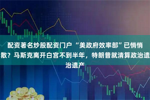 配资著名炒股配资门户 “美政府效率部”已悄悄解散？马斯克离开白宫不到半年，特朗普就清算政治遗产