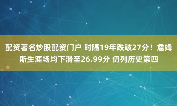 配资著名炒股配资门户 时隔19年跌破27分！詹姆斯生涯场均下滑至26.99分 仍列历史第四