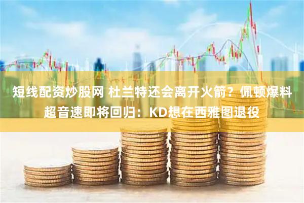 短线配资炒股网 杜兰特还会离开火箭？佩顿爆料超音速即将回归：KD想在西雅图退役