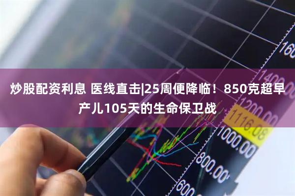 炒股配资利息 医线直击|25周便降临！850克超早产儿105天的生命保卫战