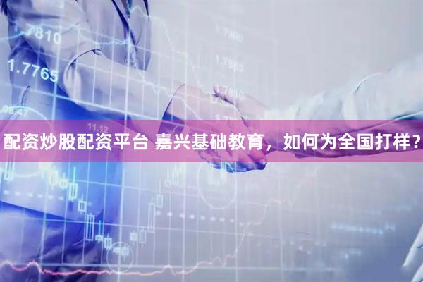 配资炒股配资平台 嘉兴基础教育，如何为全国打样？