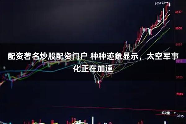 配资著名炒股配资门户 种种迹象显示，太空军事化正在加速