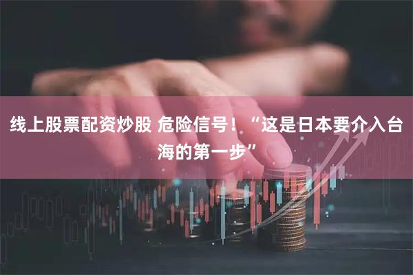 线上股票配资炒股 危险信号！“这是日本要介入台海的第一步”