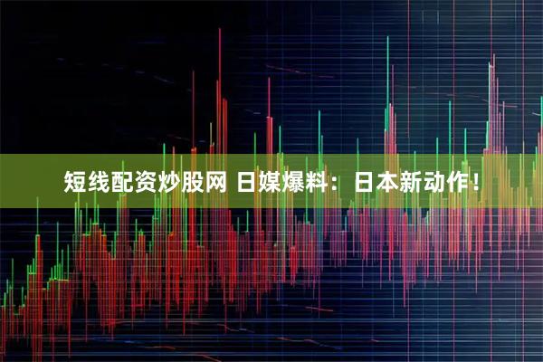 短线配资炒股网 日媒爆料：日本新动作！