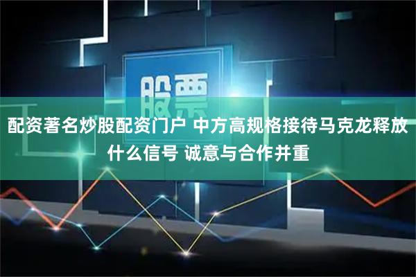 配资著名炒股配资门户 中方高规格接待马克龙释放什么信号 诚意与合作并重