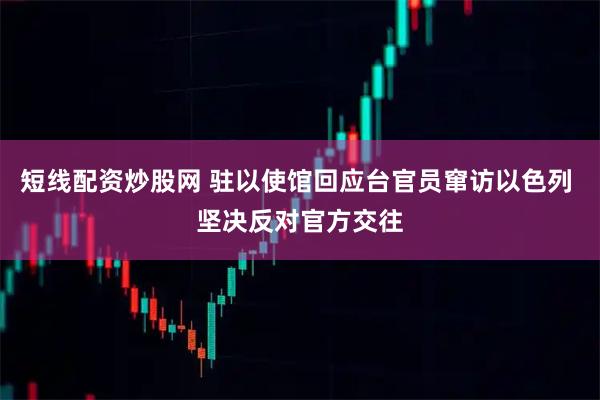 短线配资炒股网 驻以使馆回应台官员窜访以色列 坚决反对官方交往