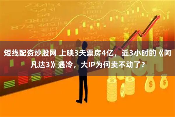 短线配资炒股网 上映3天票房4亿，近3小时的《阿凡达3》遇冷，大IP为何卖不动了？