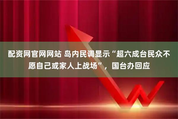 配资网官网网站 岛内民调显示“超六成台民众不愿自己或家人上战场”，国台办回应