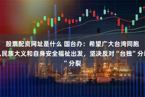 股票配资网址是什么 国台办：希望广大台湾同胞从民族大义和自身安全福祉出发，坚决反对“台独”分裂