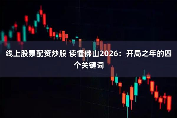 线上股票配资炒股 读懂佛山2026：开局之年的四个关键词