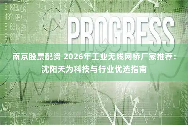 南京股票配资 2026年工业无线网桥厂家推荐：沈阳天为科技与行业优选指南