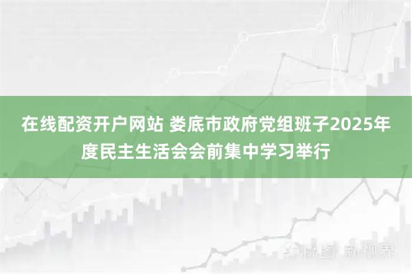在线配资开户网站 娄底市政府党组班子2025年度民主生活会会前集中学习举行