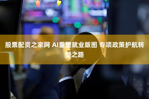 股票配资之家网 AI重塑就业版图 专项政策护航转型之路