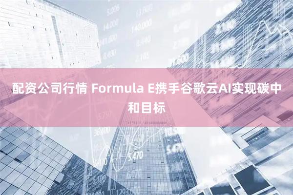 配资公司行情 Formula E携手谷歌云AI实现碳中和目标