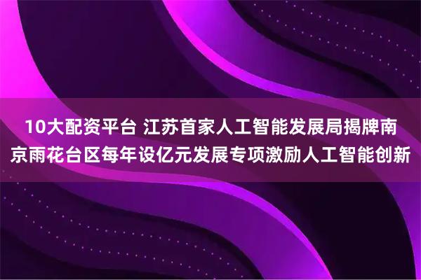 10大配资平台 江苏首家人工智能发展局揭牌南京雨花台区每年设亿元发展专项激励人工智能创新